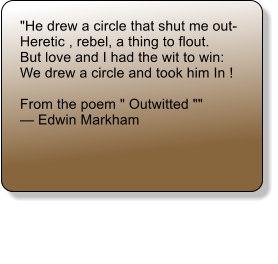 "He drew a circle that shut me out-  Heretic , rebel, a thing to flout.  But love and I had the wit to win:  We drew a circle and took him In !   From the poem " Outwitted ""  � Edwin Markham