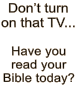 Don�t turn on that TV...  Have you read your Bible today?